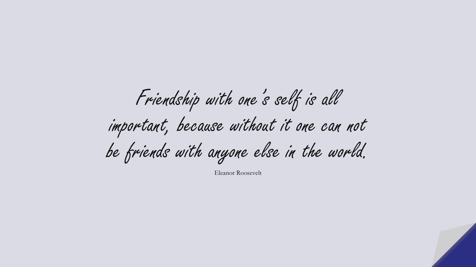 Friendship with one’s self is all important, because without it one can not be friends with anyone else in the world. (Eleanor Roosevelt);  #LoveQuotes