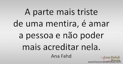 A parte mais triste de uma mentira, é amar a pessoa e não poder mais acreditar nela. Ana Fahd