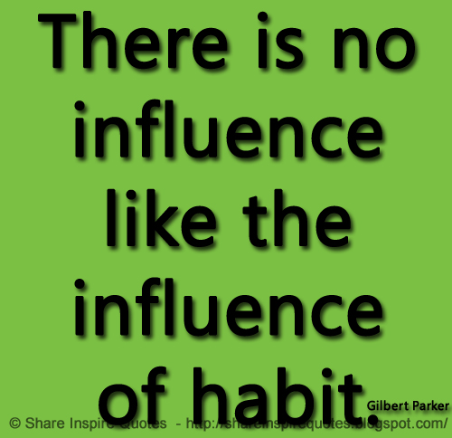 There is no influence like the influence of habit. ~Gilbert Parker