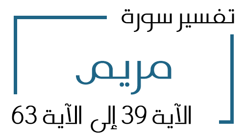 19- تفسير سورة مريم من الآية 39 إلى الآية 63