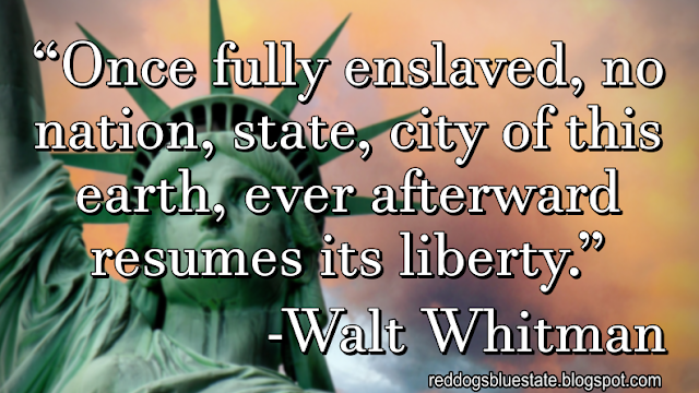 “Once fully enslaved, no nation, state, city of this earth, ever afterward resumes its liberty.” -Walt Whitman