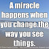 A miracle happens when you change the way you see things.