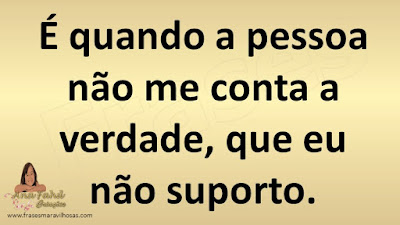 É quando a pessoa não me conta a verdade, que eu não suporto.