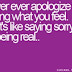 Never ever apologize for saying what you feel