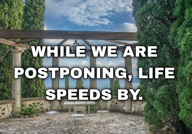 While we are postponing, life speeds by.