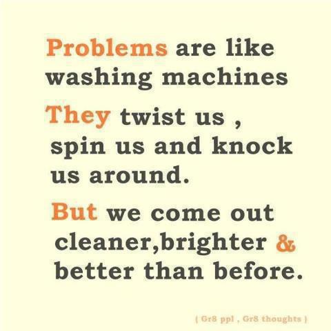 Problems are like washing machines; They twist us, spin us and knock us. But we come out cleaner, brighter and better than before.