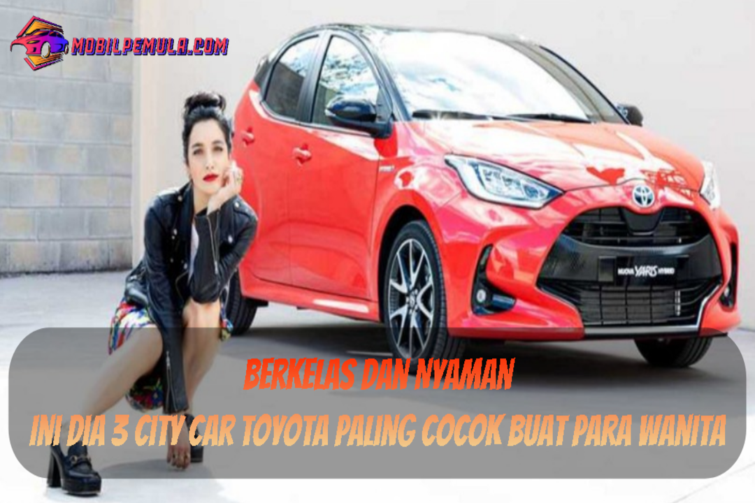 Berkelas dan Nyaman, Ini Dia 3 City Car Toyota Paling Cocok Buat Para Wanita