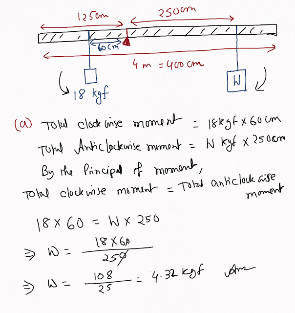 A 4m long rod of negligible weight is to be balanced about a point 125cm from one end. A load of 18kgf is suspended at a point 60cm from the support on shorter arm. (a) A weight W is placed 250cm from the support on the longer arm. Find W. (b) If W=5kgf, where must it be kept to balance the rod?