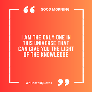 Good Morning Quotes, Wishes, Saying - wallnotesquotes - I am the only one in this universe that can give you the light of the knowledge.