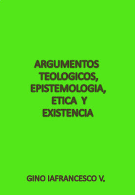 Gino Iafrancesco V.-Argumentos Teológicos,Epistemología,Ética y Existencia-