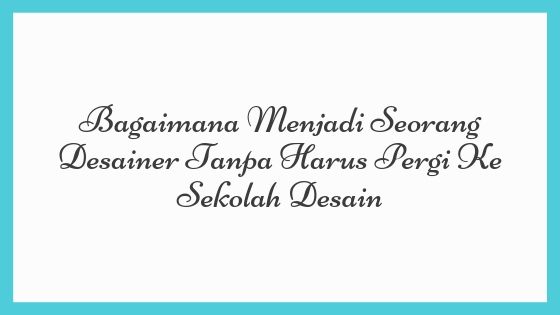 Bagaimana Menjadi Seorang Desainer Tanpa Harus Pergi Ke Sekolah Desain