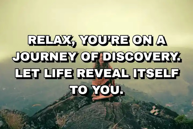 Relax, you’re on a journey of discovery. Let life reveal itself to you. Melody Beattie