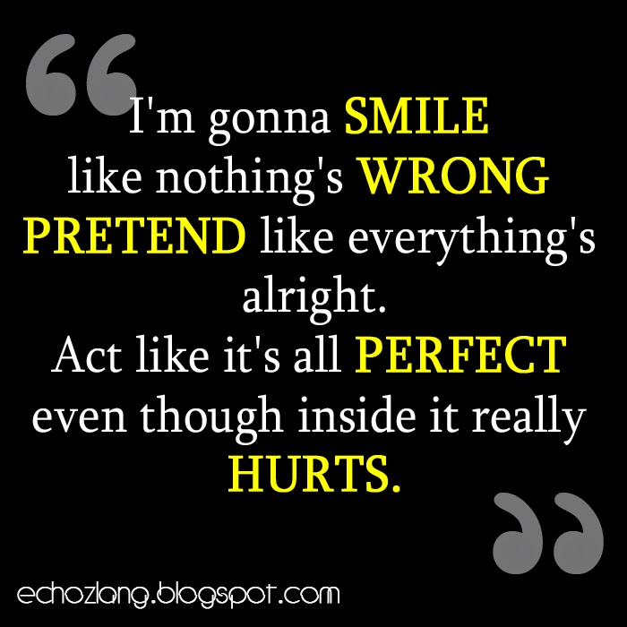 Act like its all perfect even though inside it really hurts