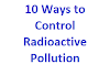 रेडियोधर्मी प्रदूषण को नियंत्रित करने के 10 तरीके | Ways to Control Radioactive Pollution