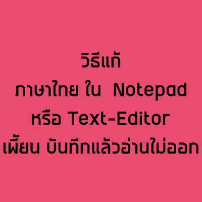 ภาษาไทยใน Notepad Text Editor เพี้ยน อ่านไม่ได้