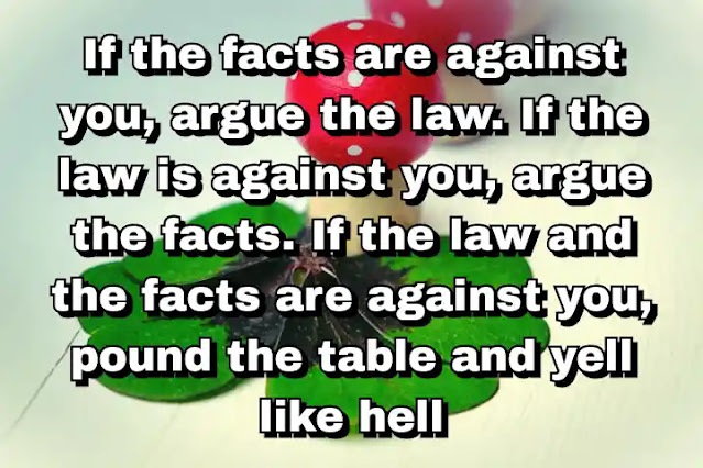 "If the facts are against you, argue the law. If the law is against you, argue the facts. If the law and the facts are against you, pound the table and yell like hell" ~ Carl Sandburg