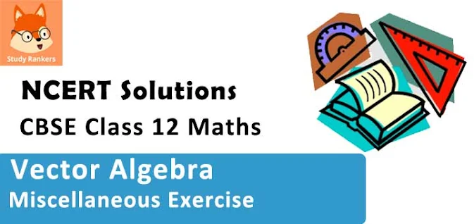 Class 12 Maths NCERT Solutions for Chapter 10 Vector Algebra Miscellaneous Exercise