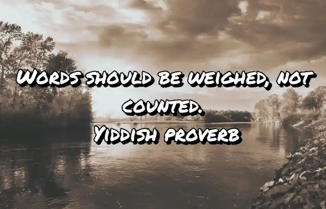 Words should be weighed, not counted. Yiddish proverb