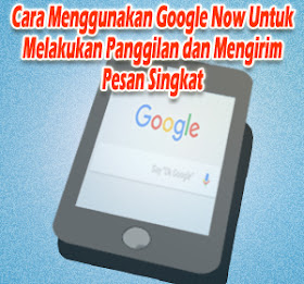 Cara Menggunakan Google Now Untuk Melakukan Panggilan dan Mengirim Pesan Singkat 