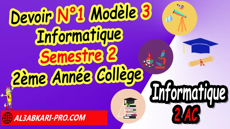 Devoir N°1 Modèle 3 de Semestre 2 - Informatique 2ème Année Collège 2AC Devoirs corriges d'informatique 2ème Année Collège 2AC, devoir d'informatique 2e année, Devoirs de Semestre 2 informatique 2APIC, Devoirs de 2éme Semestre informatique 2APIC, Contrôle d'informatique 2eme année collège avec correction, Devoirs Surveillés Informatique 2ème Année Collège BIOF 2AC, Devoirs corrigés d'informatique 2AC option française, site de devoir corrigé gratuit, contrôle d informatique 2ème année collège semestre 1 et 2 pdf, controle Informatique 2ème année collège maroc