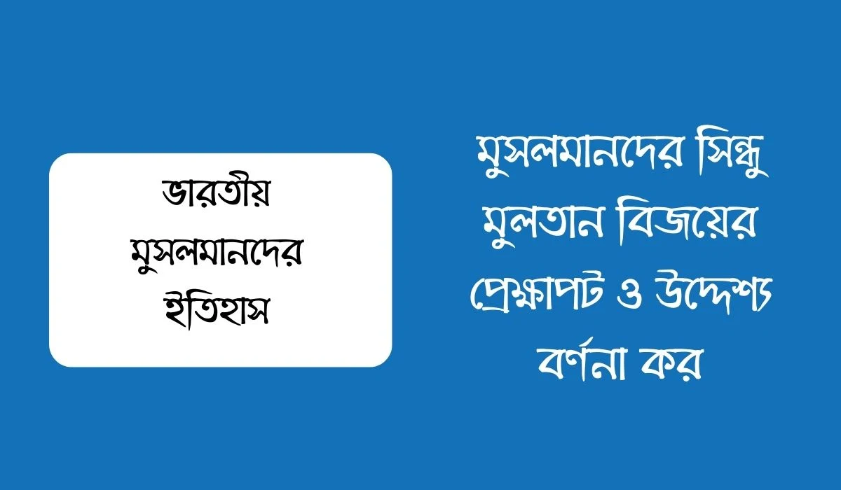 মুসলমানদের সিন্ধু মুলতান বিজয়ের প্রেক্ষাপট ও উদ্দেশ্য বর্ণনা কর