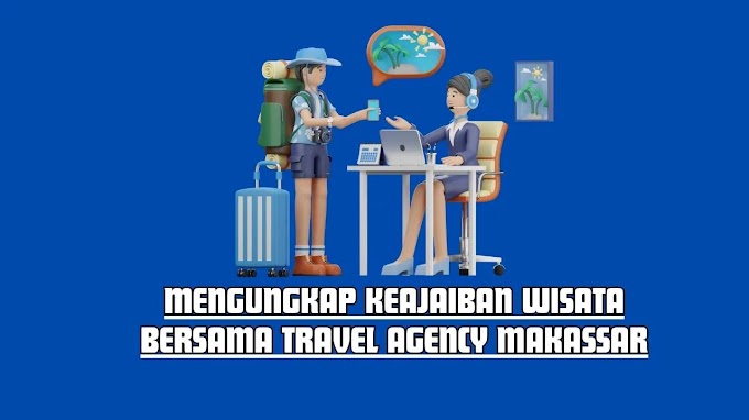 Mengungkap Keajaiban Wisata bersama Travel Agency Makassar