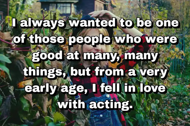 "I always wanted to be one of those people who were good at many, many things, but from a very early age, I fell in love with acting." ~ Carla Gugino