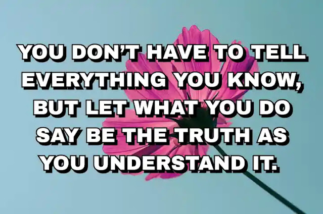 You don’t have to tell everything you know, but let what you do say be the truth as you understand it.