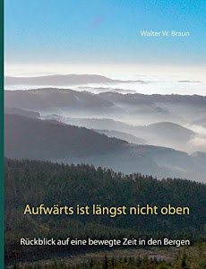 Aufwärts ist längst nicht oben: ... oder das Glück, weit oben über allem zu stehen: Rückblick auf eine bewegte Zeit in den Bergen