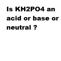 Is KH2PO4 an acid or base or neutral ?