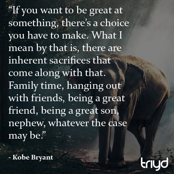 Kobe Bryant Quote: "If you want to be great at something, there’s a choice you have to make. What I mean by that is, there are inherent sacrifices that come along with that. Family time, hanging out with friends, being a great friend, being a great son, nephew, whatever the case may be."