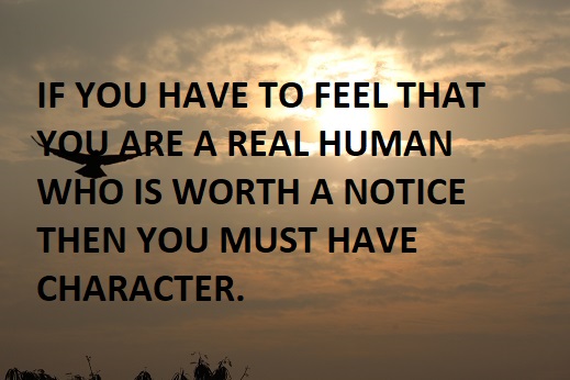 IF YOU HAVE TO FEEL THAT YOU ARE A REAL HUMAN WHO IS WORTH A NOTICE THEN YOU MUST HAVE CHARACTER.