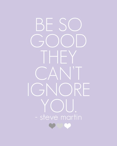 Quote of the Day :: Be so good they can't ignore you