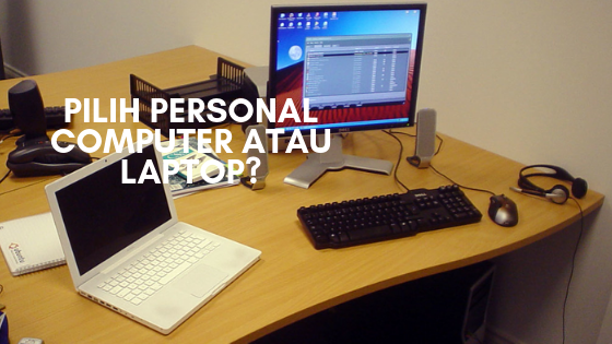 Pilih Personal Computer atau Laptop?