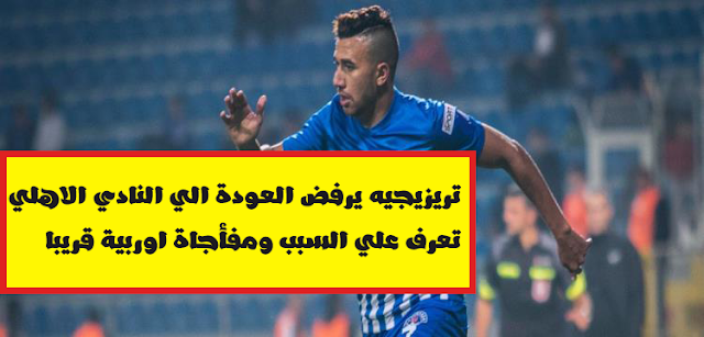 تريزيجيه يرفض العودة الي النادي الاهلي تعرف علي السبب ومفأجاة اوربية للاعب