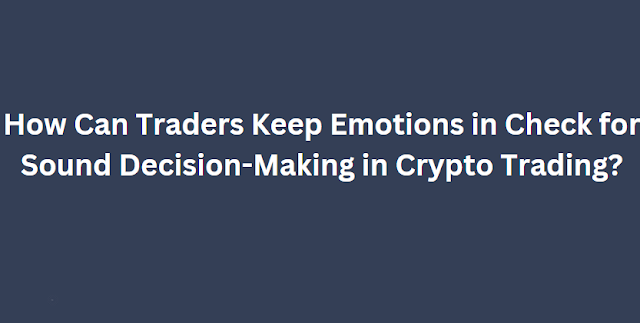 How Can Traders Keep Emotions in Check for Sound Decision-Making in Crypto Trading?