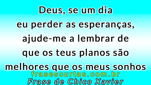 Deus, se um dia eu perder as esperanças, ajude-me a lembrar de que os teus planos são melhores que os meus sonhos