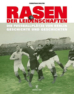 Rasen der Leidenschaften: Die Fussballplätze von Berlin - Geschichte und Geschichten -