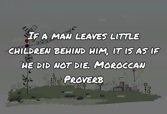 If a man leaves little children behind him, it is as if he did not die. Moroccan Proverb