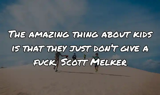 The amazing thing about kids is that they just don’t give a fuck. Scott Melker