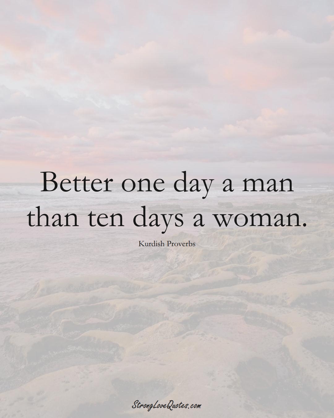 Better one day a man than ten days a woman. (Kurdish Sayings);  #aVarietyofCulturesSayings