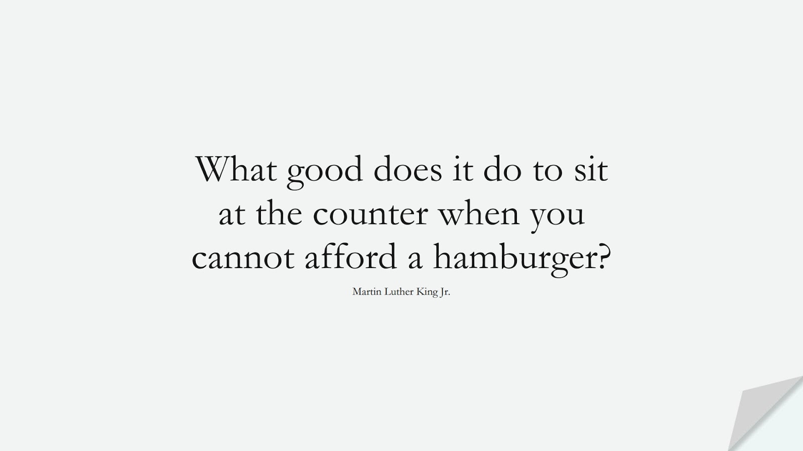 What good does it do to sit at the counter when you cannot afford a hamburger? (Martin Luther King Jr.);  #MartinLutherKingJrQuotes