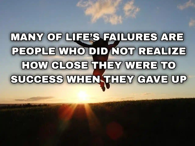 Many of life’s failures are people who did not realize how close they were to success when they gave up. Thomas Alva Edison