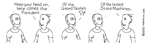 Bobby: Keep your head on, here comes the President. Robotwin: Of the United States?! Bobby: Of the United State Machines.