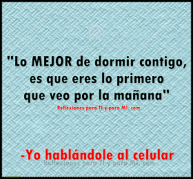  "Lo MEJOR de dormir contigo, es que eres lo primero que veo por la mañana"   - Yo hablándole al celular