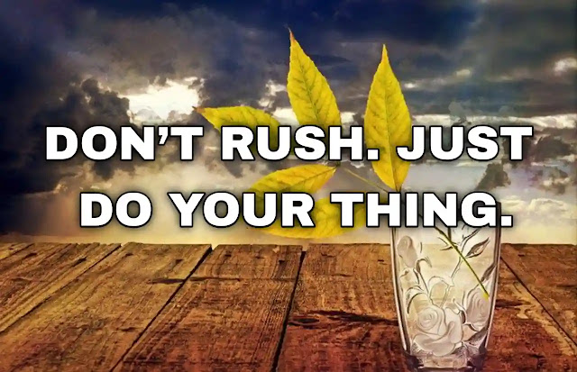 Don’t rush. Just do your thing.