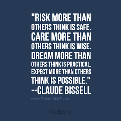 risk more than others think is safe. care more thank others think is wise. dream more than others think is practical. expect more than others think is possible. claude bissell