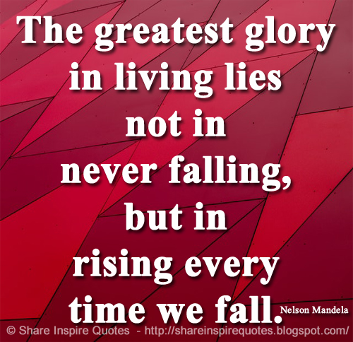 The greatest glory in living lies not in never falling, but in rising every time we fall. ~Nelson Mandela