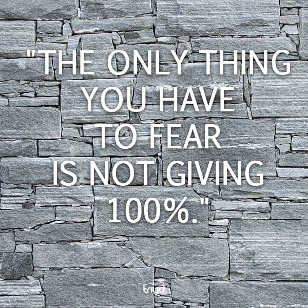 Unknown Quote: "The only thing you have to fear is not giving 100%."