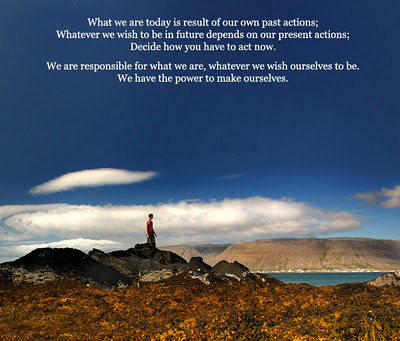 What we are today is result of our own past actions; What ever we wish  to be in future depends on our present actions; Decide how you have to act now.  We are responsible for what we are, whatever we wish ourselves to be.   we have the power to make ourselves.